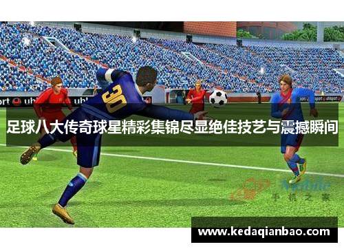 足球八大传奇球星精彩集锦尽显绝佳技艺与震撼瞬间
