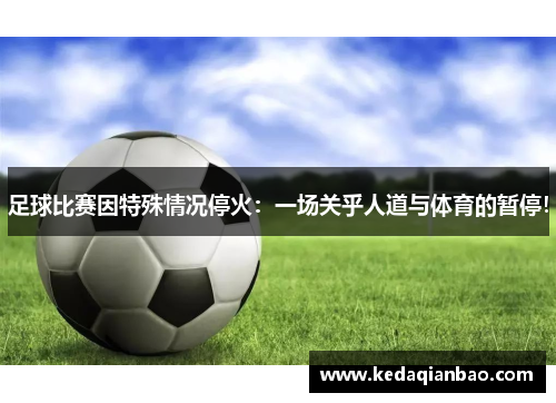足球比赛因特殊情况停火：一场关乎人道与体育的暂停！